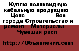 Куплю неликвидную кабельную продукцию › Цена ­ 1 900 000 - Все города Строительство и ремонт » Материалы   . Чувашия респ.